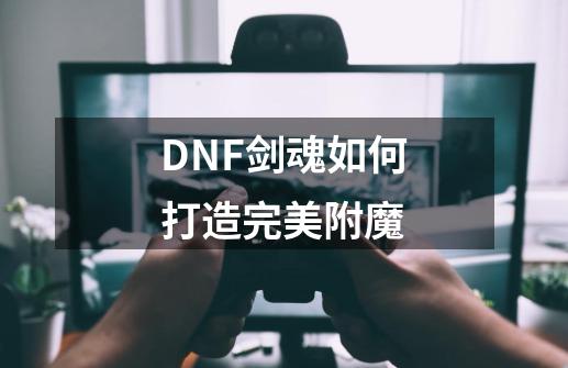 DNF剑魂如何打造完美附魔-第1张-游戏资讯-智辉网络