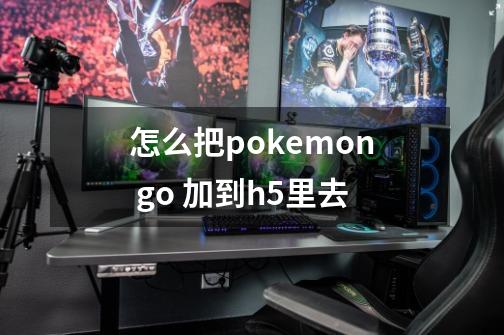 怎么把pokemon go 加到h5里去-第1张-游戏资讯-智辉网络