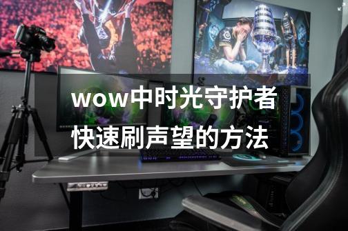 wow中时光守护者快速刷声望的方法-第1张-游戏资讯-智辉网络