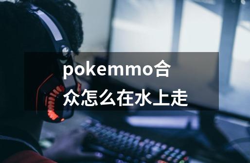 pokemmo合众怎么在水上走-第1张-游戏资讯-智辉网络