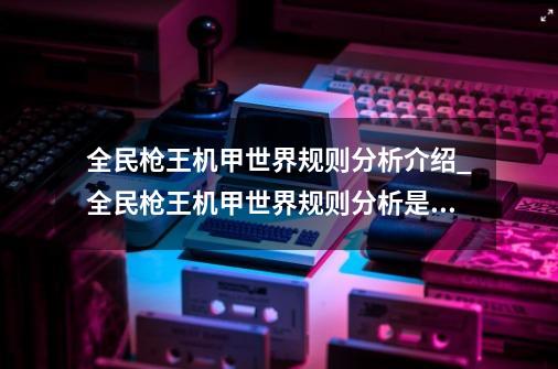 全民枪王机甲世界规则分析介绍_全民枪王机甲世界规则分析是什么-第1张-游戏资讯-智辉网络