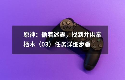 原神：循着迷雾，找到并供奉栖木（0/3）任务详细步骤-第1张-游戏资讯-智辉网络