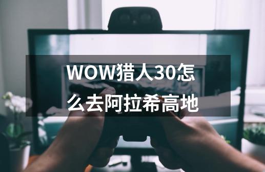 WOW猎人30怎么去阿拉希高地-第1张-游戏资讯-智辉网络