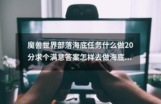 魔兽世界部落海底任务什么做20分求个满意答案怎样去做海底任务最好详细点-第1张-游戏资讯-智辉网络