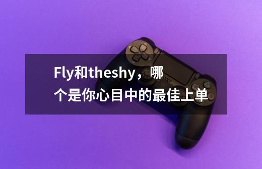 Fly和theshy，哪个是你心目中的最佳上单-第1张-游戏资讯-智辉网络