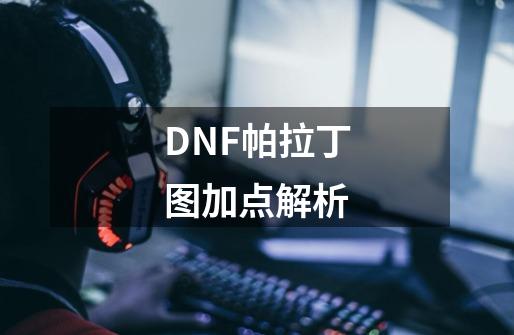 DNF帕拉丁图加点解析-第1张-游戏资讯-智辉网络