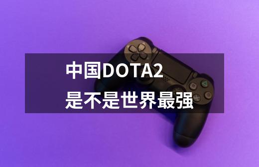 中国DOTA2是不是世界最强-第1张-游戏资讯-智辉网络