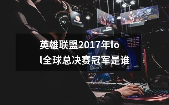 英雄联盟2017年lol全球总决赛冠军是谁-第1张-游戏资讯-智辉网络