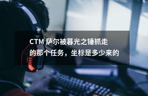 CTM 萨尔被暮光之锤抓走的那个任务，坐标是多少来的-第1张-游戏资讯-智辉网络