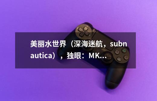 美丽水世界（深海迷航，subnautica），独眼：MK1抗压到底怎么造-第1张-游戏资讯-智辉网络