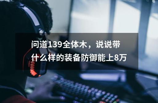 问道139全体木，说说带什么样的装备防御能上8万-第1张-游戏资讯-智辉网络