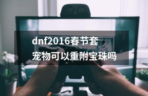 dnf2016春节套宠物可以重附宝珠吗-第1张-游戏资讯-智辉网络