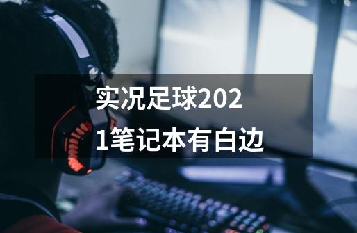 实况足球2021笔记本有白边-第1张-游戏资讯-智辉网络