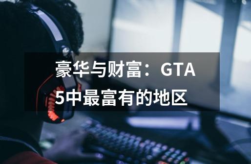 豪华与财富：GTA5中最富有的地区-第1张-游戏资讯-智辉网络