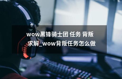 wow黑锋骑士团 任务 背叛 求解_wow背叛任务怎么做-第1张-游戏资讯-智辉网络