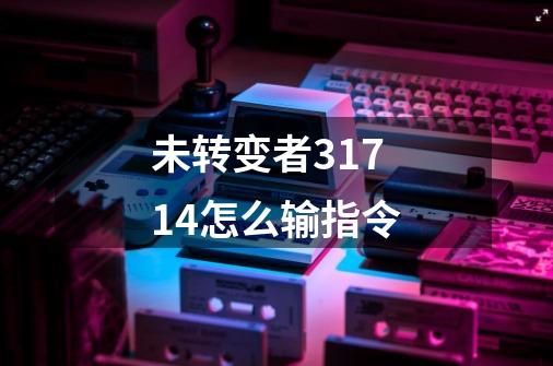 未转变者3.17.14怎么输指令-第1张-游戏资讯-智辉网络