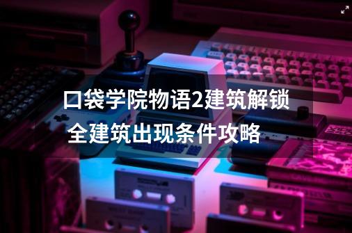 口袋学院物语2建筑解锁 全建筑出现条件攻略-第1张-游戏资讯-智辉网络