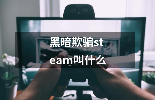 黑暗欺骗steam叫什么-第1张-游戏资讯-智辉网络