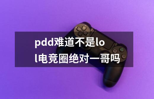 pdd难道不是lol电竞圈绝对一哥吗-第1张-游戏资讯-智辉网络