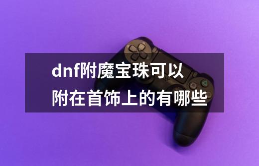 dnf附魔宝珠可以附在首饰上的有哪些-第1张-游戏资讯-智辉网络