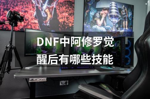 DNF中阿修罗觉醒后有哪些技能-第1张-游戏资讯-智辉网络