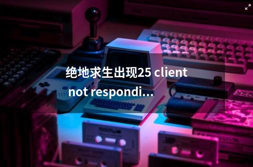 绝地求生出现25 client not responding-第1张-游戏资讯-智辉网络