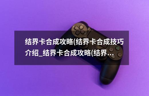 结界卡合成攻略(结界卡合成技巧介绍_结界卡合成攻略(结界卡合成技巧是什么-第1张-游戏资讯-智辉网络