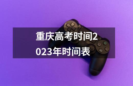 重庆高考时间2023年时间表-第1张-游戏资讯-智辉网络