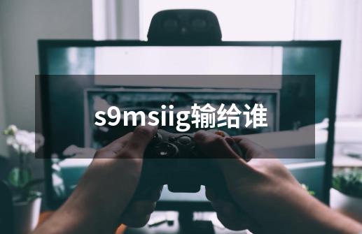 s9msiig输给谁-第1张-游戏资讯-智辉网络