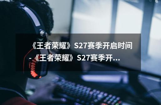 《王者荣耀》S27赛季开启时间-《王者荣耀》S27赛季开启是什么时候-第1张-游戏资讯-智辉网络