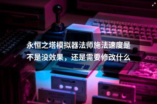 永恒之塔模拟器法师施法速度是不是没效果，还是需要修改什么-第1张-游戏资讯-智辉网络