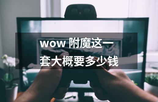 wow 附魔这一套大概要多少钱-第1张-游戏资讯-智辉网络