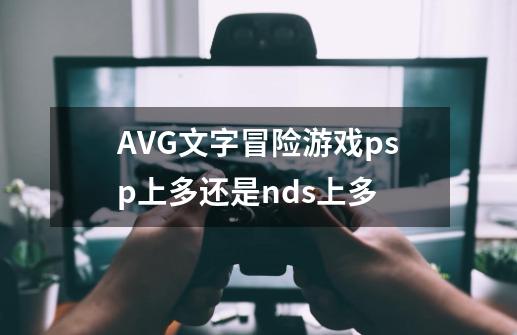 AVG文字冒险游戏psp上多还是nds上多-第1张-游戏资讯-智辉网络