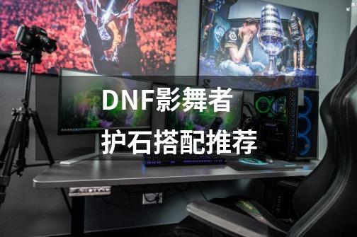 DNF影舞者护石搭配推荐-第1张-游戏资讯-智辉网络