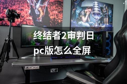 终结者2审判日pc版怎么全屏-第1张-游戏资讯-智辉网络