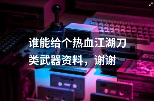 谁能给个热血江湖刀类武器资料，谢谢-第1张-游戏资讯-智辉网络