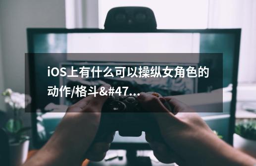 iOS上有什么可以操纵女角色的动作/格斗/角色扮演游戏，只要单机不要网游-第1张-游戏资讯-智辉网络