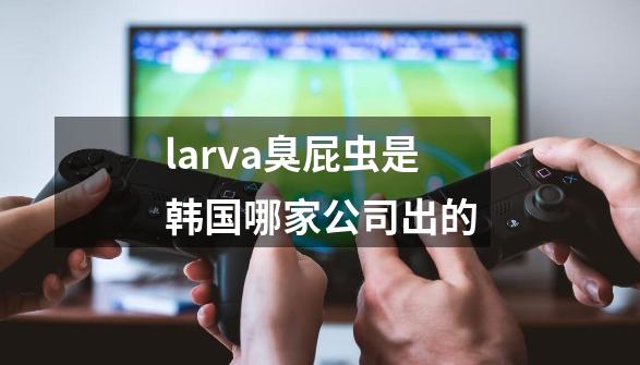 larva臭屁虫是韩国哪家公司出的-第1张-游戏资讯-智辉网络