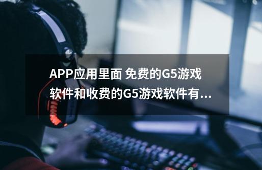 APP应用里面 免费的G5游戏软件和收费的G5游戏软件有什么区别-第1张-游戏资讯-智辉网络