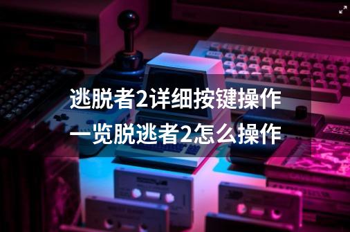 逃脱者2详细按键操作一览脱逃者2怎么操作-第1张-游戏资讯-智辉网络