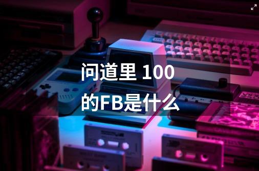 问道里 100的FB是什么-第1张-游戏资讯-智辉网络