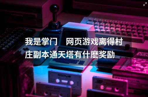 我是掌门　网页游戏离得村庄副本通天塔有什麽奖励-第1张-游戏资讯-智辉网络