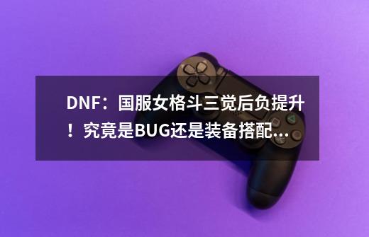 DNF：国服女格斗三觉后负提升！究竟是BUG还是装备搭配问题-第1张-游戏资讯-智辉网络