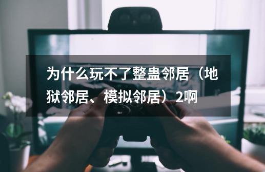 为什么玩不了整蛊邻居（地狱邻居、模拟邻居）2啊-第1张-游戏资讯-智辉网络