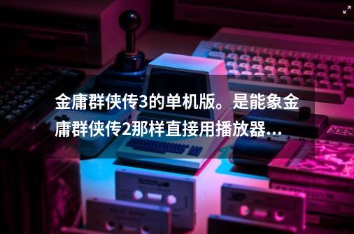 金庸群侠传3的单机版。是能象金庸群侠传2那样直接用播放器运行的。。 谢谢 没分了，不好意思-第1张-游戏资讯-智辉网络