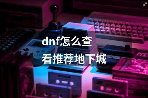 dnf怎么查看推荐地下城-第1张-游戏资讯-智辉网络