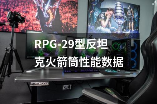 RPG-29型反坦克火箭筒性能数据-第1张-游戏资讯-智辉网络