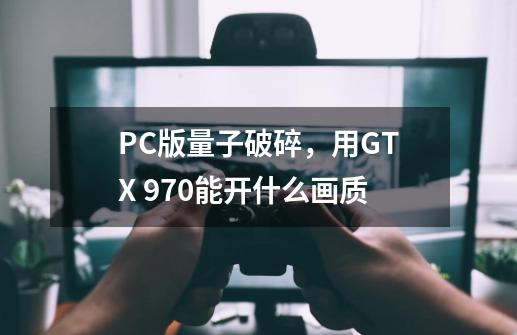 PC版量子破碎，用GTX 970能开什么画质-第1张-游戏资讯-智辉网络