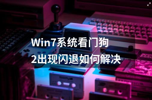 Win7系统看门狗2出现闪退如何解决-第1张-游戏资讯-智辉网络