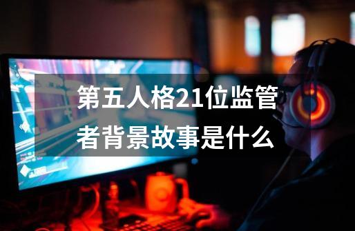 第五人格21位监管者背景故事是什么-第1张-游戏资讯-智辉网络